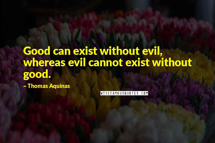 Thomas Aquinas Quotes: Good can exist without evil, whereas evil cannot exist without good.