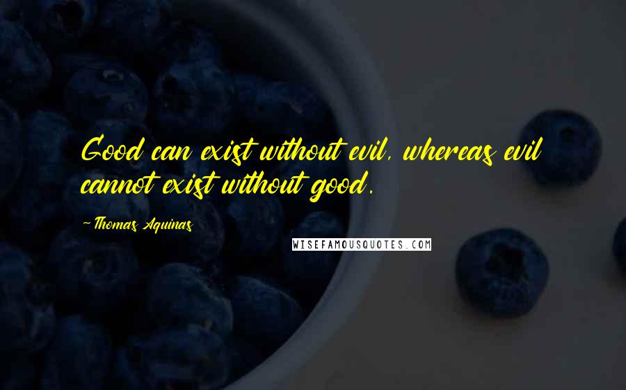 Thomas Aquinas Quotes: Good can exist without evil, whereas evil cannot exist without good.