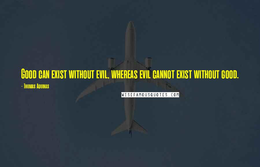 Thomas Aquinas Quotes: Good can exist without evil, whereas evil cannot exist without good.