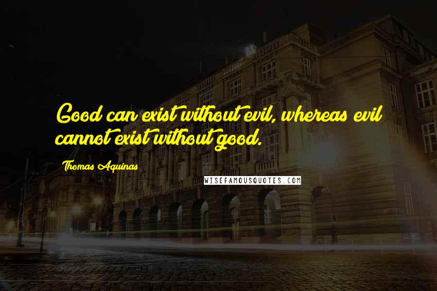 Thomas Aquinas Quotes: Good can exist without evil, whereas evil cannot exist without good.