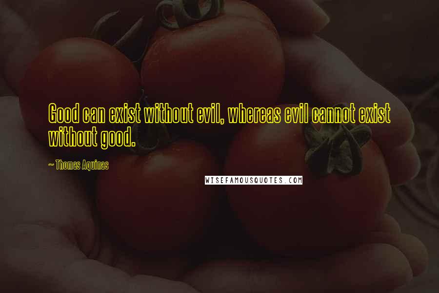 Thomas Aquinas Quotes: Good can exist without evil, whereas evil cannot exist without good.