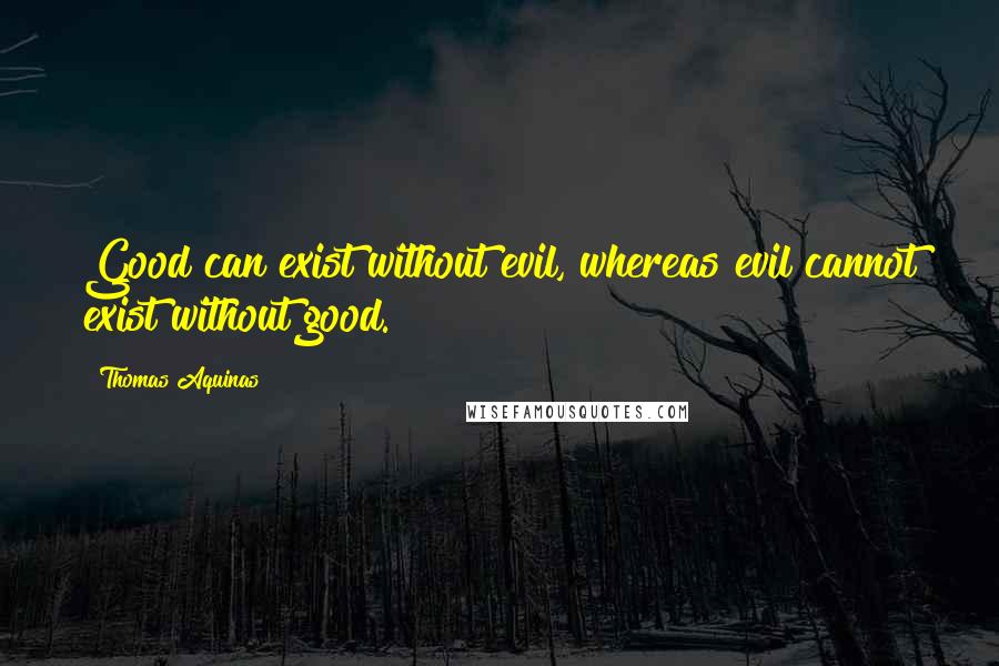 Thomas Aquinas Quotes: Good can exist without evil, whereas evil cannot exist without good.