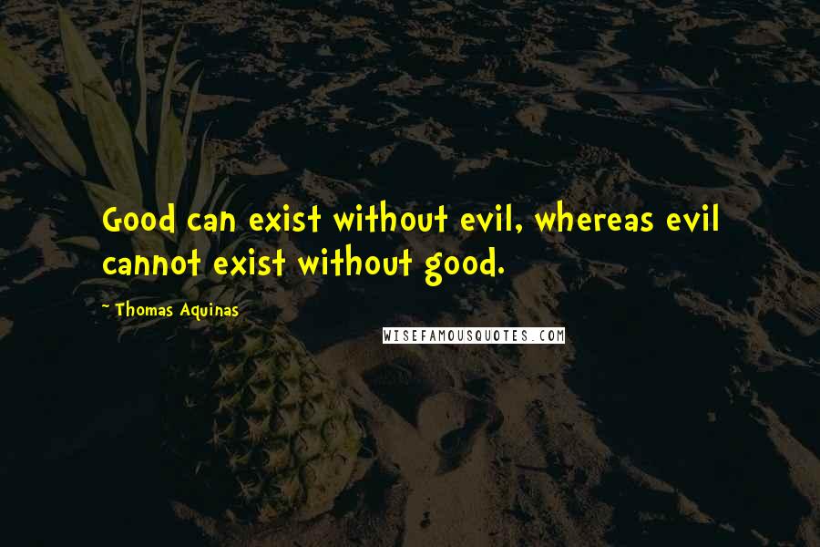 Thomas Aquinas Quotes: Good can exist without evil, whereas evil cannot exist without good.