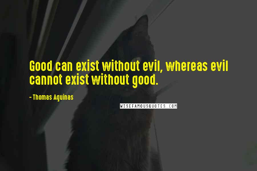 Thomas Aquinas Quotes: Good can exist without evil, whereas evil cannot exist without good.