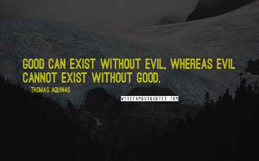 Thomas Aquinas Quotes: Good can exist without evil, whereas evil cannot exist without good.