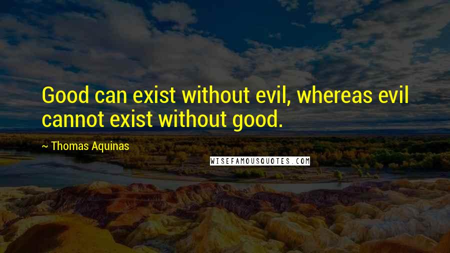 Thomas Aquinas Quotes: Good can exist without evil, whereas evil cannot exist without good.