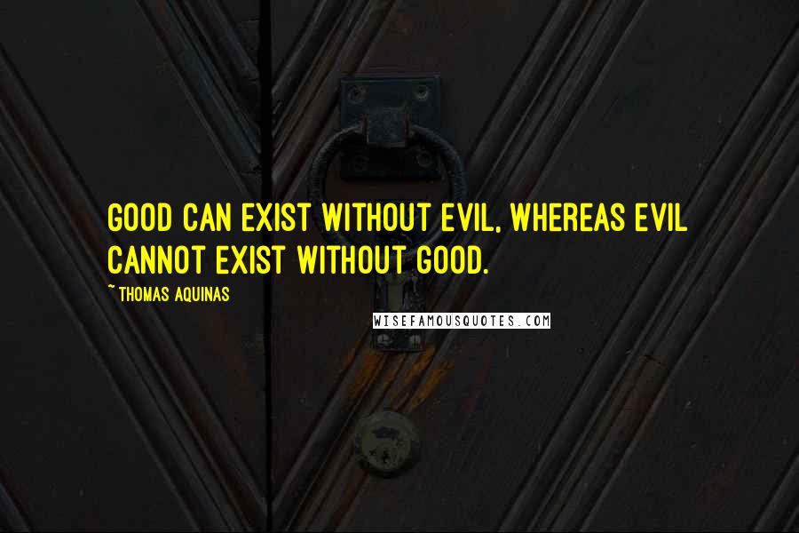Thomas Aquinas Quotes: Good can exist without evil, whereas evil cannot exist without good.