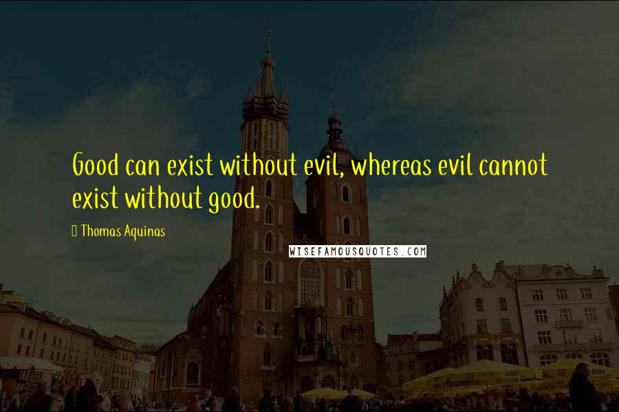 Thomas Aquinas Quotes: Good can exist without evil, whereas evil cannot exist without good.