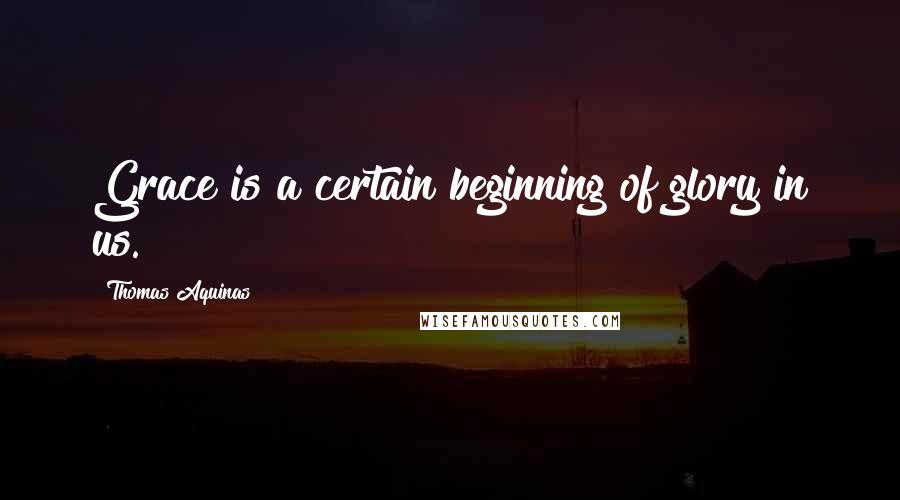 Thomas Aquinas Quotes: Grace is a certain beginning of glory in us.