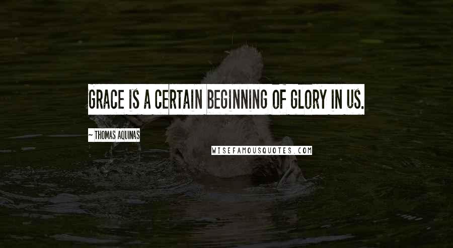 Thomas Aquinas Quotes: Grace is a certain beginning of glory in us.