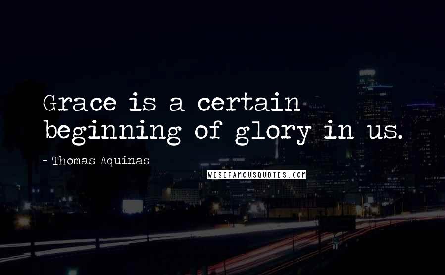 Thomas Aquinas Quotes: Grace is a certain beginning of glory in us.