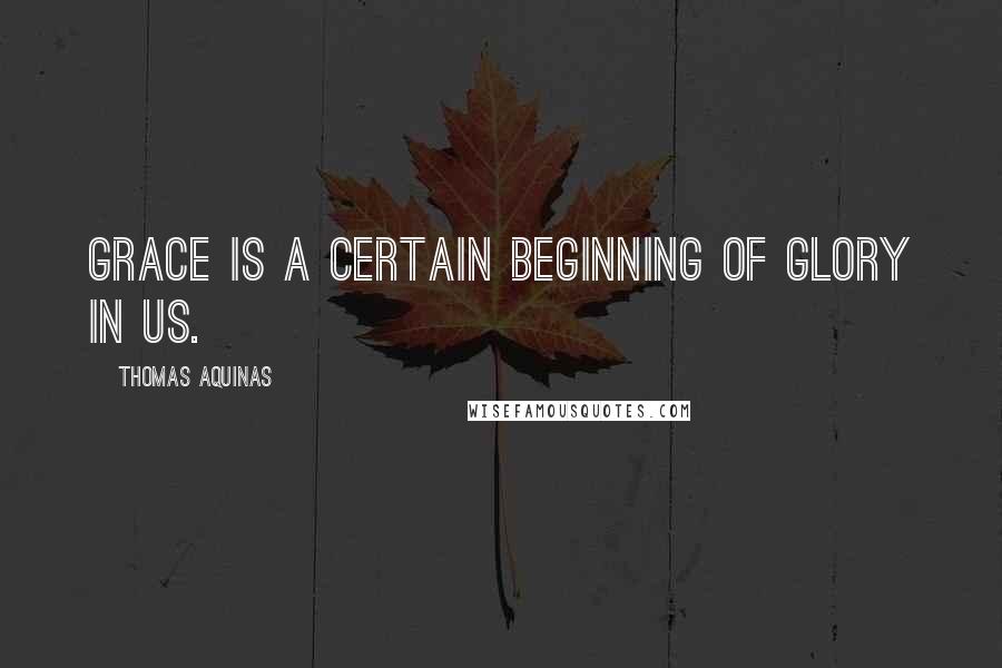 Thomas Aquinas Quotes: Grace is a certain beginning of glory in us.