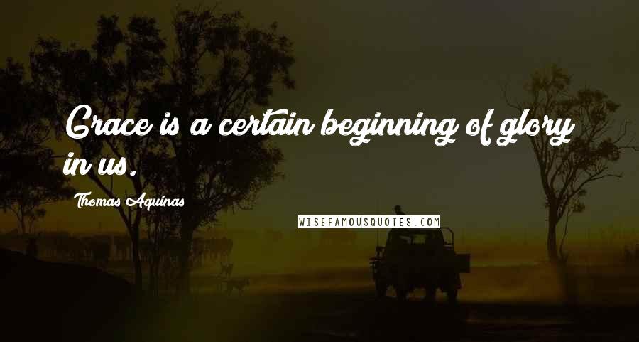 Thomas Aquinas Quotes: Grace is a certain beginning of glory in us.