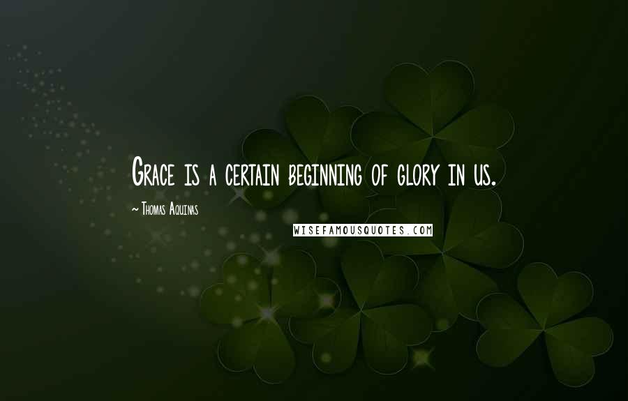 Thomas Aquinas Quotes: Grace is a certain beginning of glory in us.