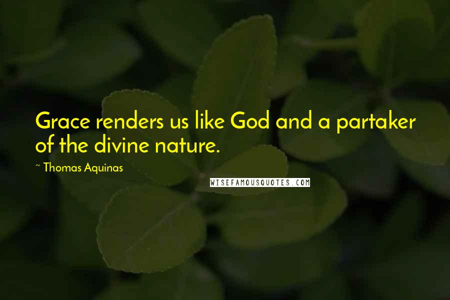 Thomas Aquinas Quotes: Grace renders us like God and a partaker of the divine nature.