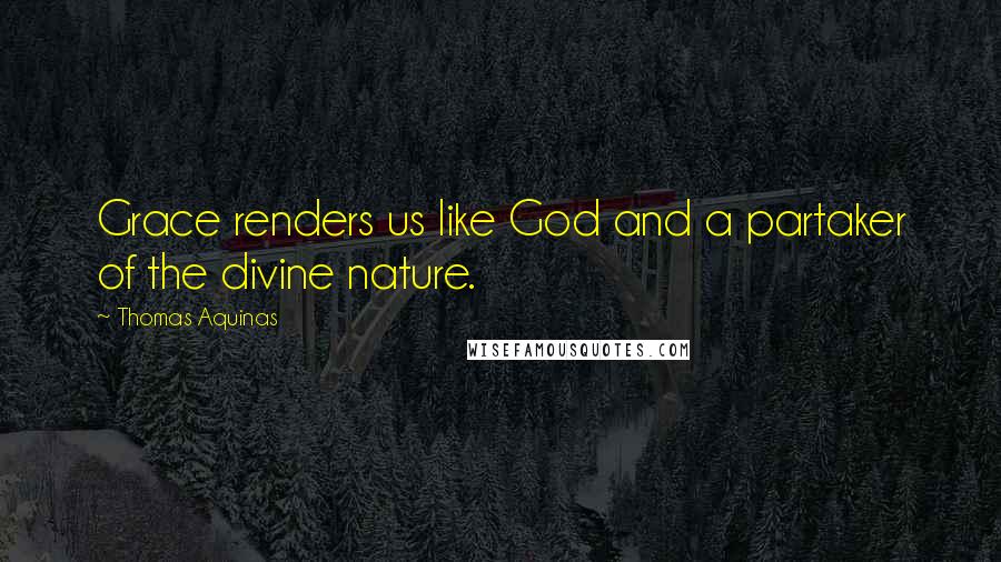 Thomas Aquinas Quotes: Grace renders us like God and a partaker of the divine nature.