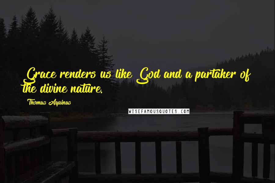 Thomas Aquinas Quotes: Grace renders us like God and a partaker of the divine nature.