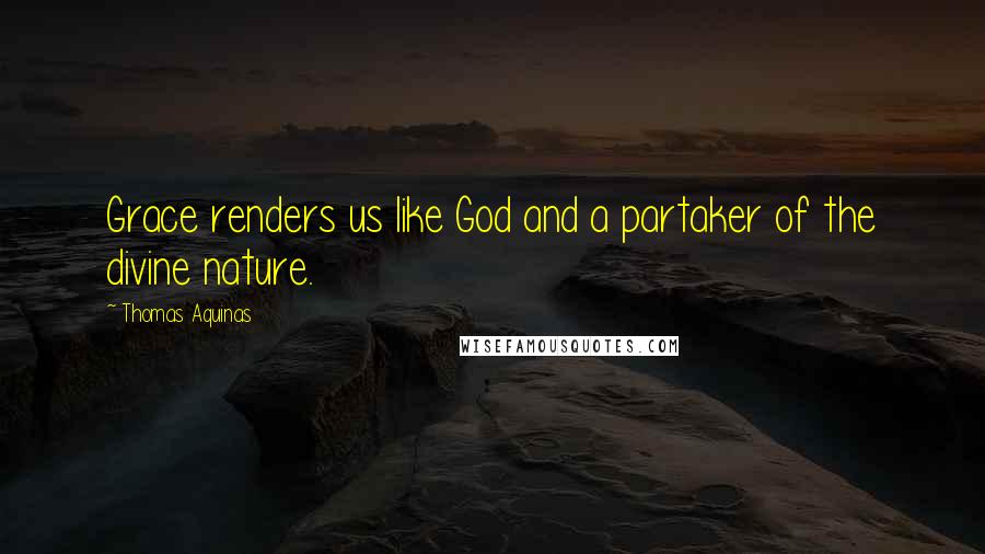 Thomas Aquinas Quotes: Grace renders us like God and a partaker of the divine nature.