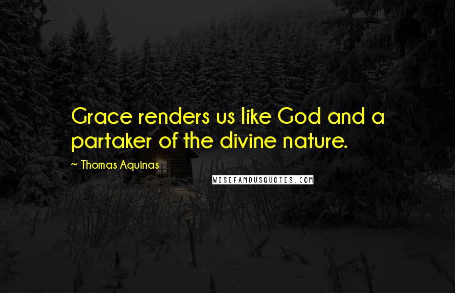 Thomas Aquinas Quotes: Grace renders us like God and a partaker of the divine nature.