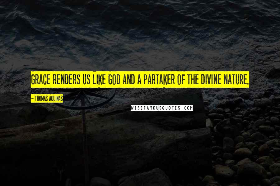 Thomas Aquinas Quotes: Grace renders us like God and a partaker of the divine nature.