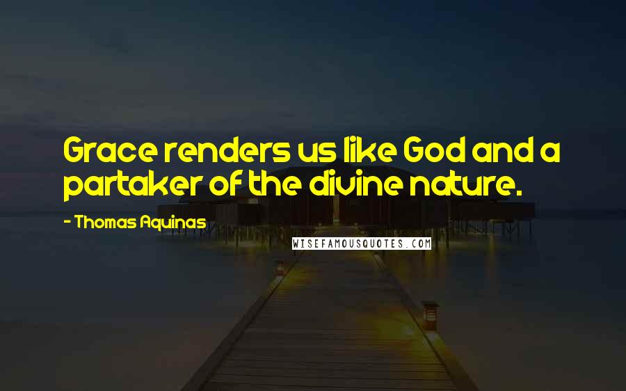 Thomas Aquinas Quotes: Grace renders us like God and a partaker of the divine nature.