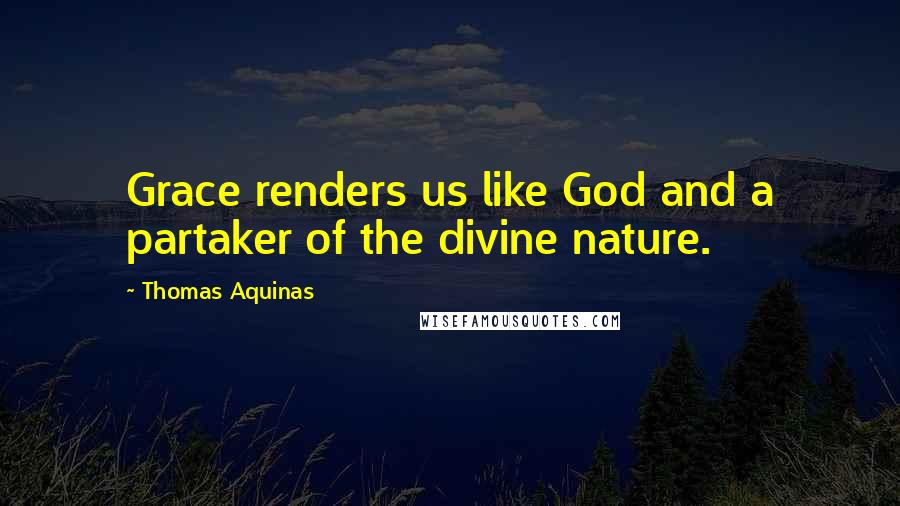 Thomas Aquinas Quotes: Grace renders us like God and a partaker of the divine nature.