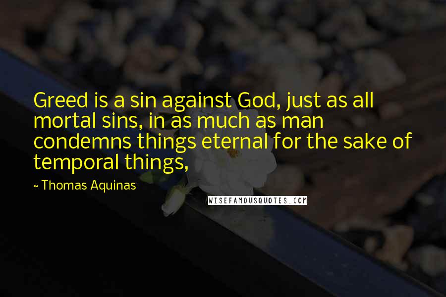 Thomas Aquinas Quotes: Greed is a sin against God, just as all mortal sins, in as much as man condemns things eternal for the sake of temporal things,