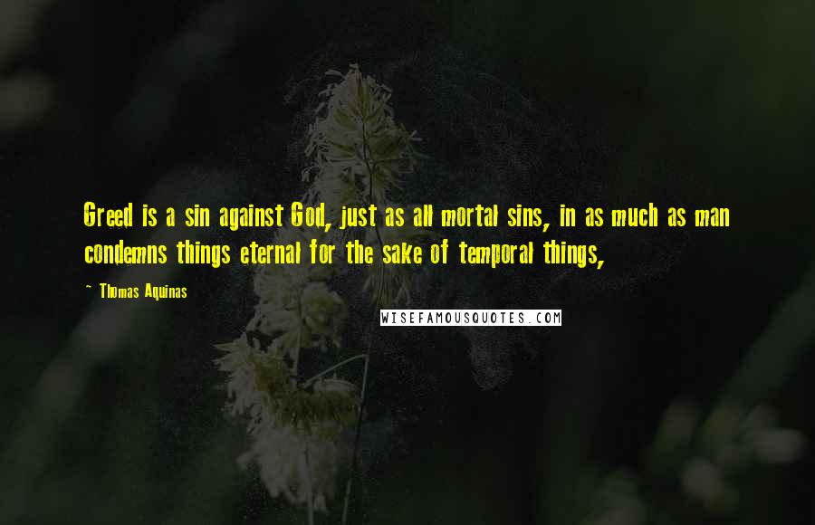 Thomas Aquinas Quotes: Greed is a sin against God, just as all mortal sins, in as much as man condemns things eternal for the sake of temporal things,