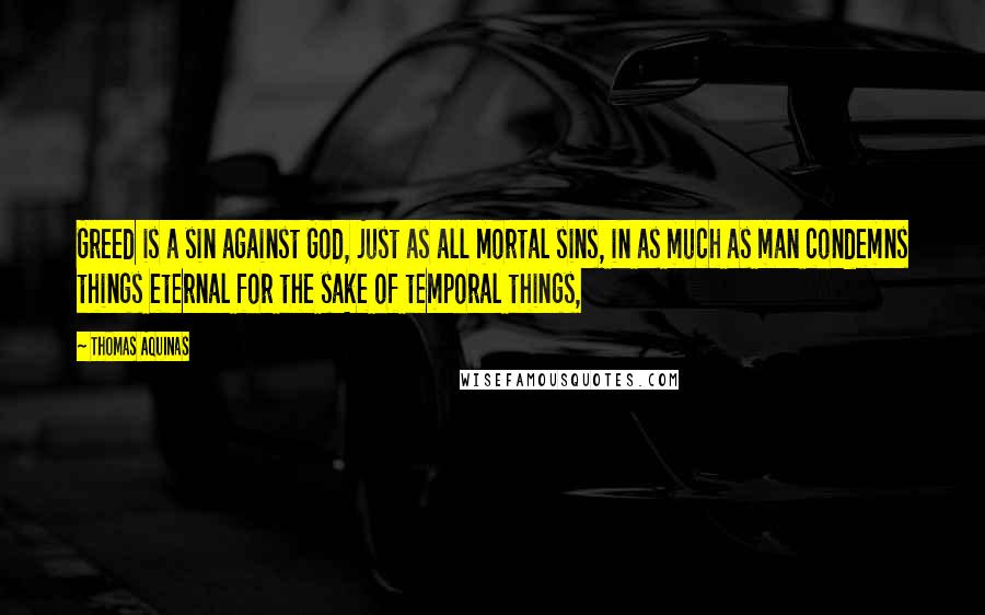 Thomas Aquinas Quotes: Greed is a sin against God, just as all mortal sins, in as much as man condemns things eternal for the sake of temporal things,