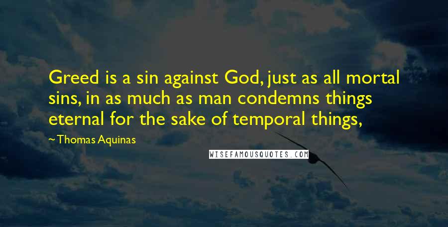 Thomas Aquinas Quotes: Greed is a sin against God, just as all mortal sins, in as much as man condemns things eternal for the sake of temporal things,