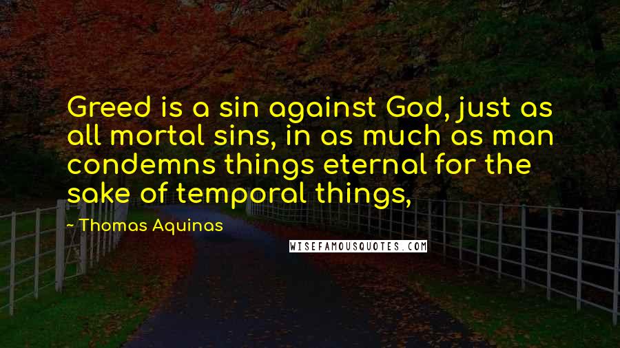 Thomas Aquinas Quotes: Greed is a sin against God, just as all mortal sins, in as much as man condemns things eternal for the sake of temporal things,