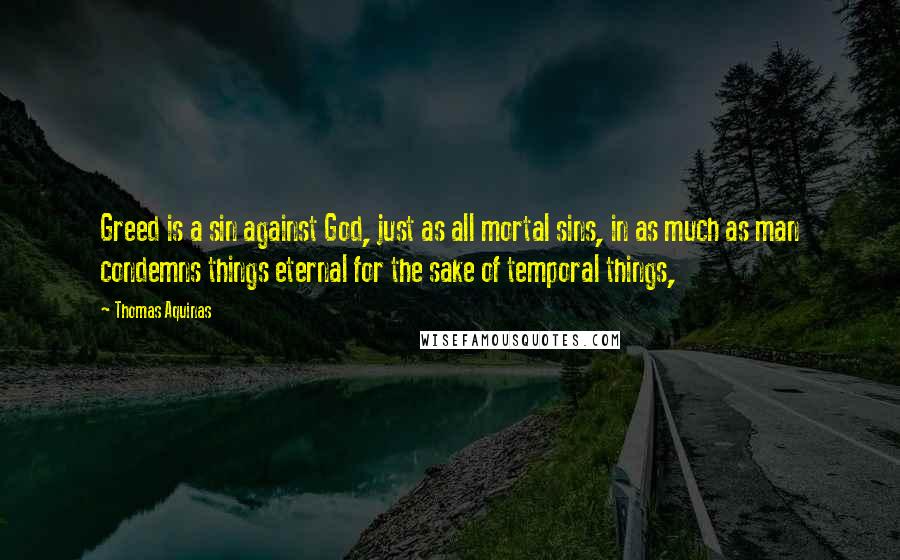 Thomas Aquinas Quotes: Greed is a sin against God, just as all mortal sins, in as much as man condemns things eternal for the sake of temporal things,