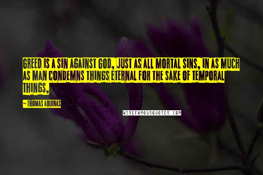 Thomas Aquinas Quotes: Greed is a sin against God, just as all mortal sins, in as much as man condemns things eternal for the sake of temporal things,