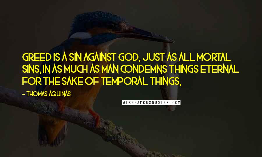 Thomas Aquinas Quotes: Greed is a sin against God, just as all mortal sins, in as much as man condemns things eternal for the sake of temporal things,