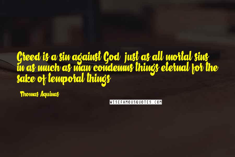 Thomas Aquinas Quotes: Greed is a sin against God, just as all mortal sins, in as much as man condemns things eternal for the sake of temporal things,