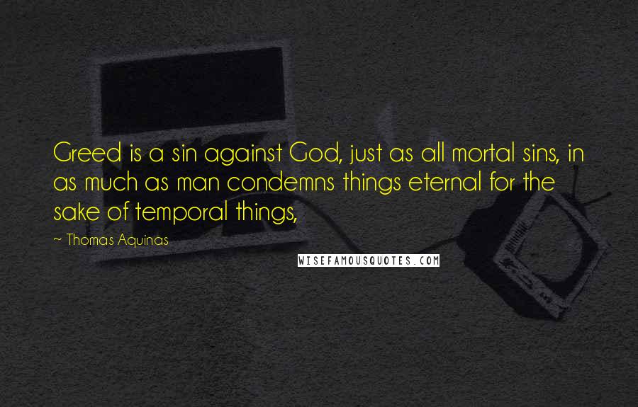 Thomas Aquinas Quotes: Greed is a sin against God, just as all mortal sins, in as much as man condemns things eternal for the sake of temporal things,