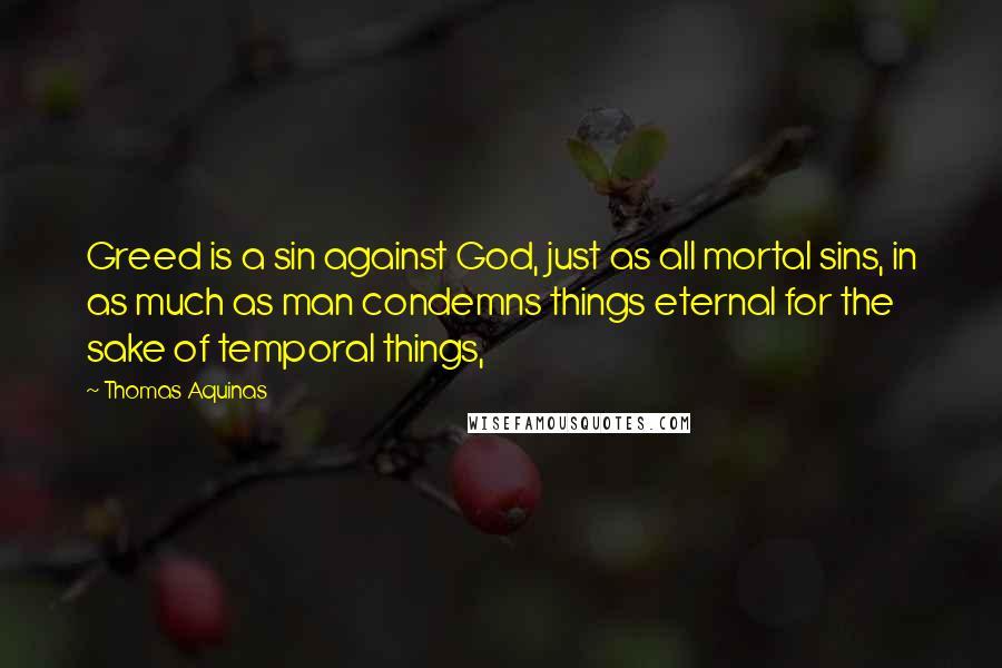 Thomas Aquinas Quotes: Greed is a sin against God, just as all mortal sins, in as much as man condemns things eternal for the sake of temporal things,