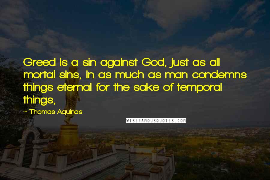 Thomas Aquinas Quotes: Greed is a sin against God, just as all mortal sins, in as much as man condemns things eternal for the sake of temporal things,