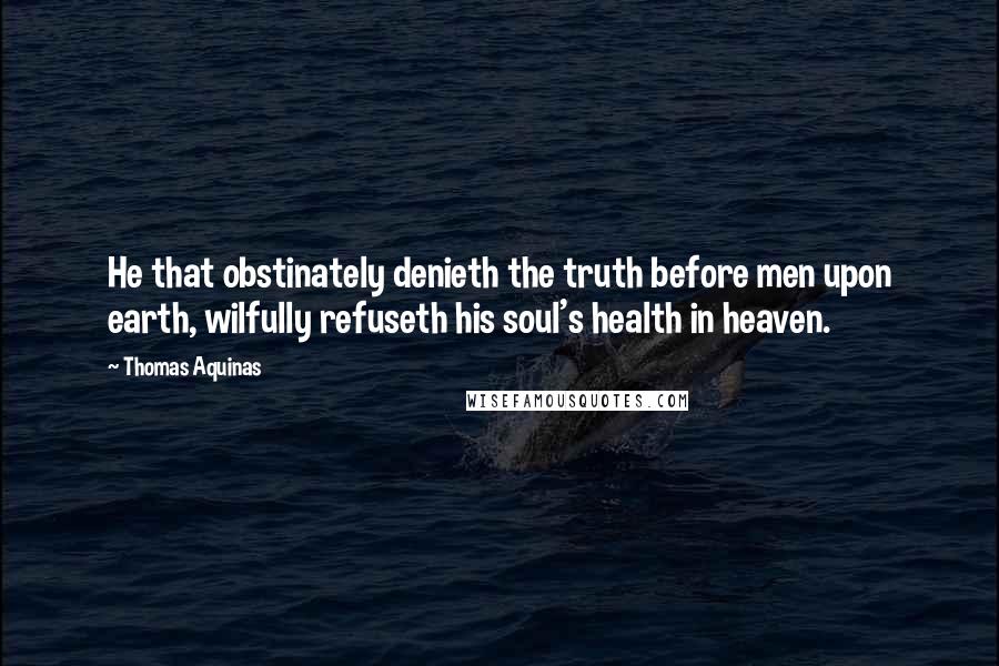 Thomas Aquinas Quotes: He that obstinately denieth the truth before men upon earth, wilfully refuseth his soul's health in heaven.