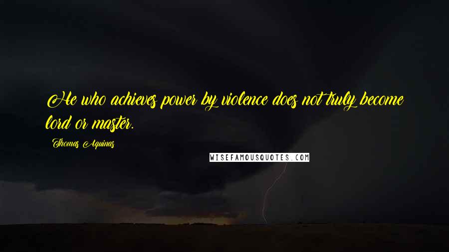 Thomas Aquinas Quotes: He who achieves power by violence does not truly become lord or master.
