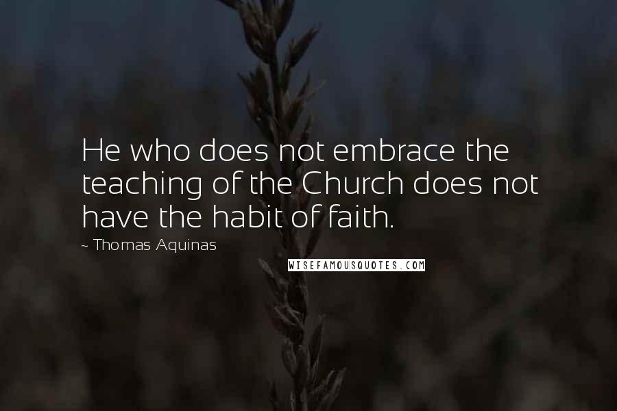 Thomas Aquinas Quotes: He who does not embrace the teaching of the Church does not have the habit of faith.