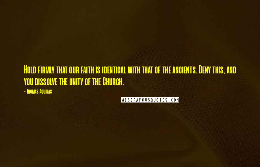 Thomas Aquinas Quotes: Hold firmly that our faith is identical with that of the ancients. Deny this, and you dissolve the unity of the Church.