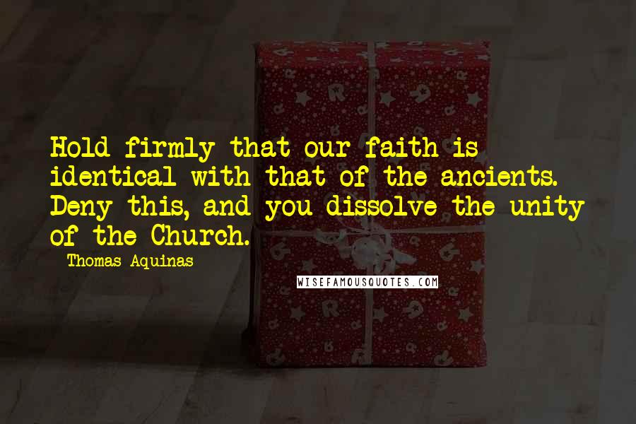 Thomas Aquinas Quotes: Hold firmly that our faith is identical with that of the ancients. Deny this, and you dissolve the unity of the Church.