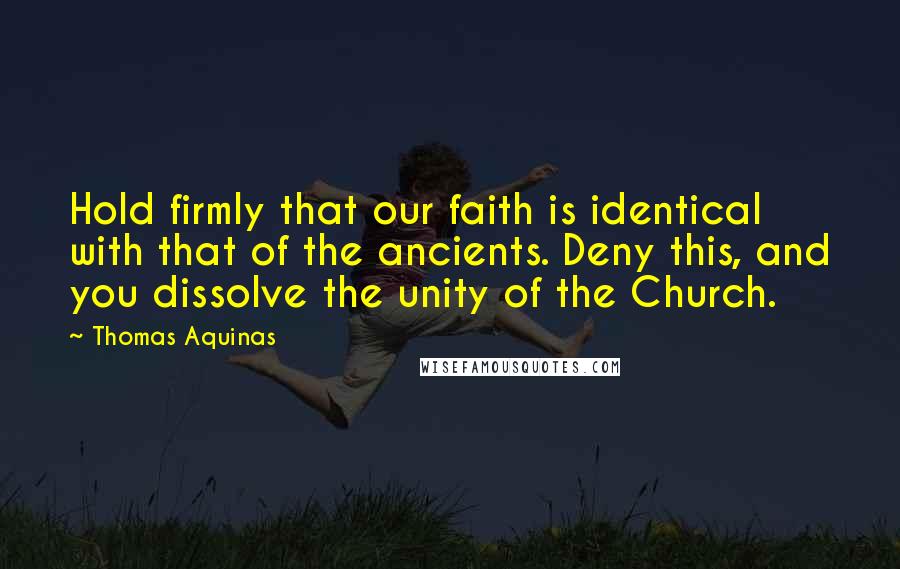 Thomas Aquinas Quotes: Hold firmly that our faith is identical with that of the ancients. Deny this, and you dissolve the unity of the Church.