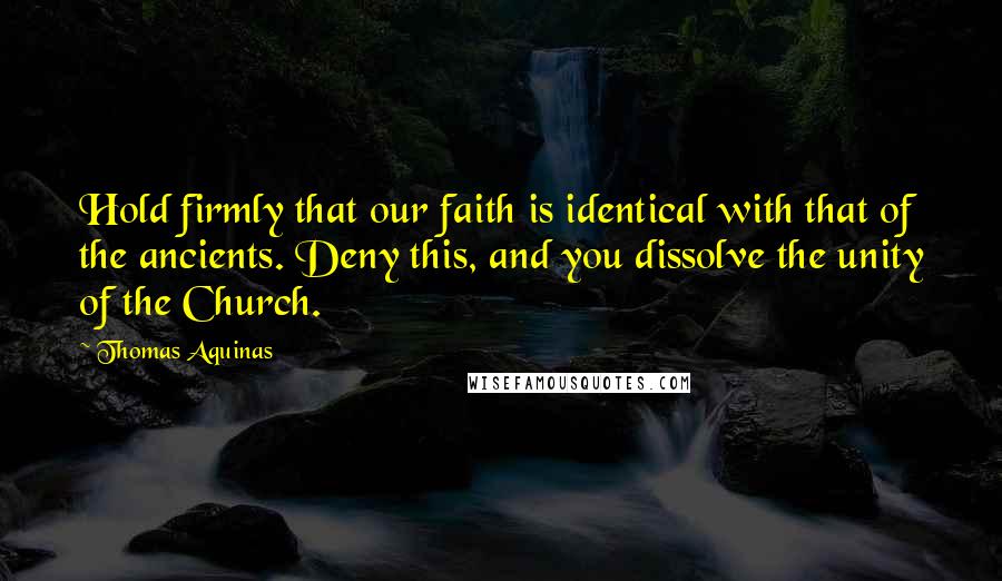 Thomas Aquinas Quotes: Hold firmly that our faith is identical with that of the ancients. Deny this, and you dissolve the unity of the Church.