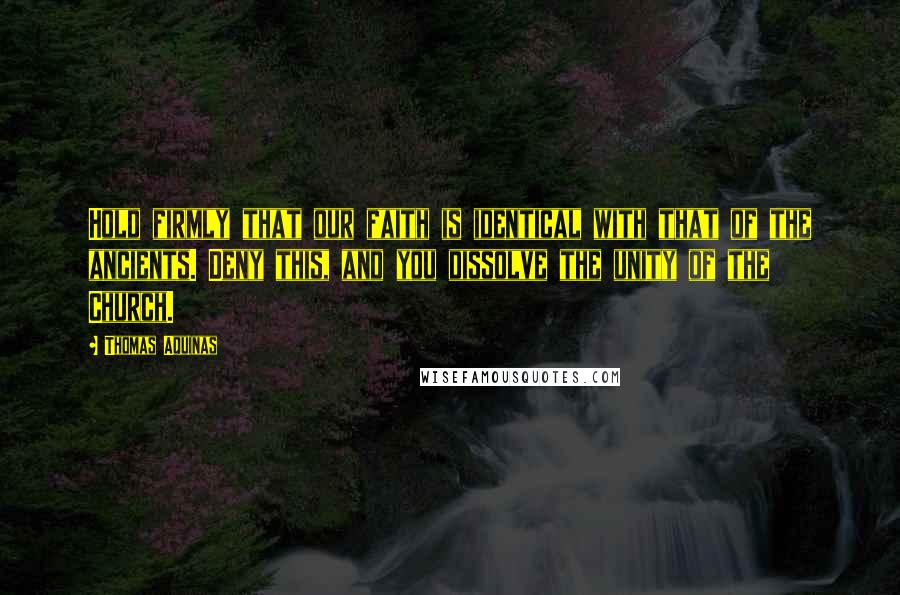 Thomas Aquinas Quotes: Hold firmly that our faith is identical with that of the ancients. Deny this, and you dissolve the unity of the Church.