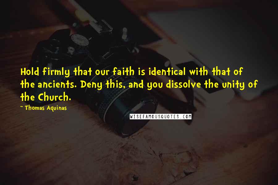 Thomas Aquinas Quotes: Hold firmly that our faith is identical with that of the ancients. Deny this, and you dissolve the unity of the Church.
