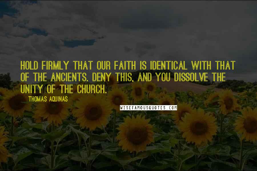 Thomas Aquinas Quotes: Hold firmly that our faith is identical with that of the ancients. Deny this, and you dissolve the unity of the Church.