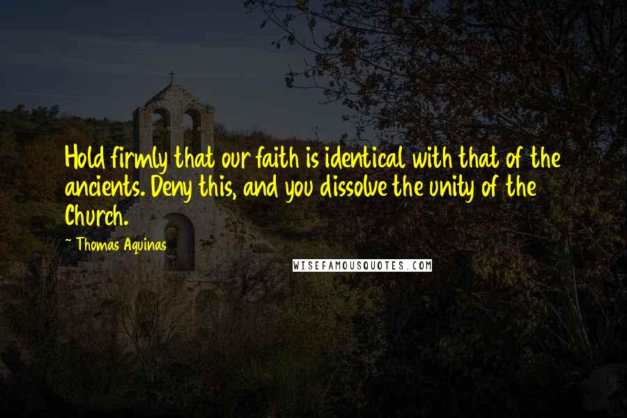 Thomas Aquinas Quotes: Hold firmly that our faith is identical with that of the ancients. Deny this, and you dissolve the unity of the Church.