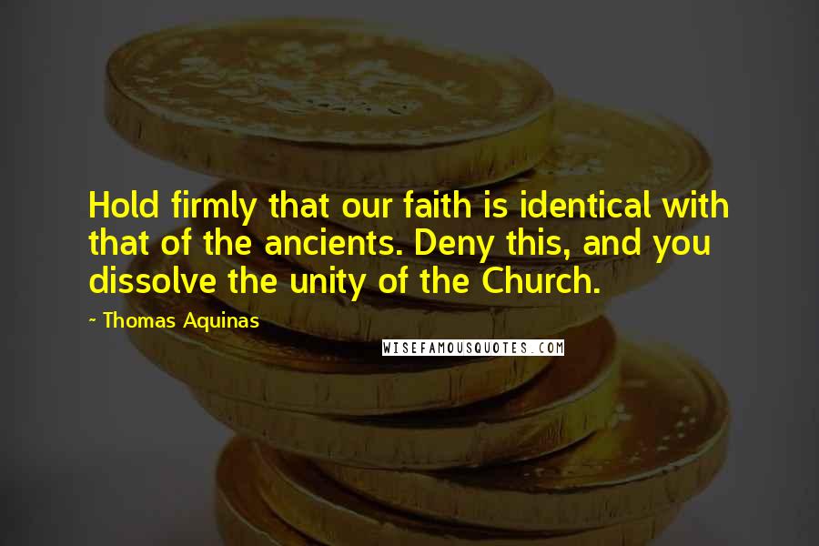 Thomas Aquinas Quotes: Hold firmly that our faith is identical with that of the ancients. Deny this, and you dissolve the unity of the Church.